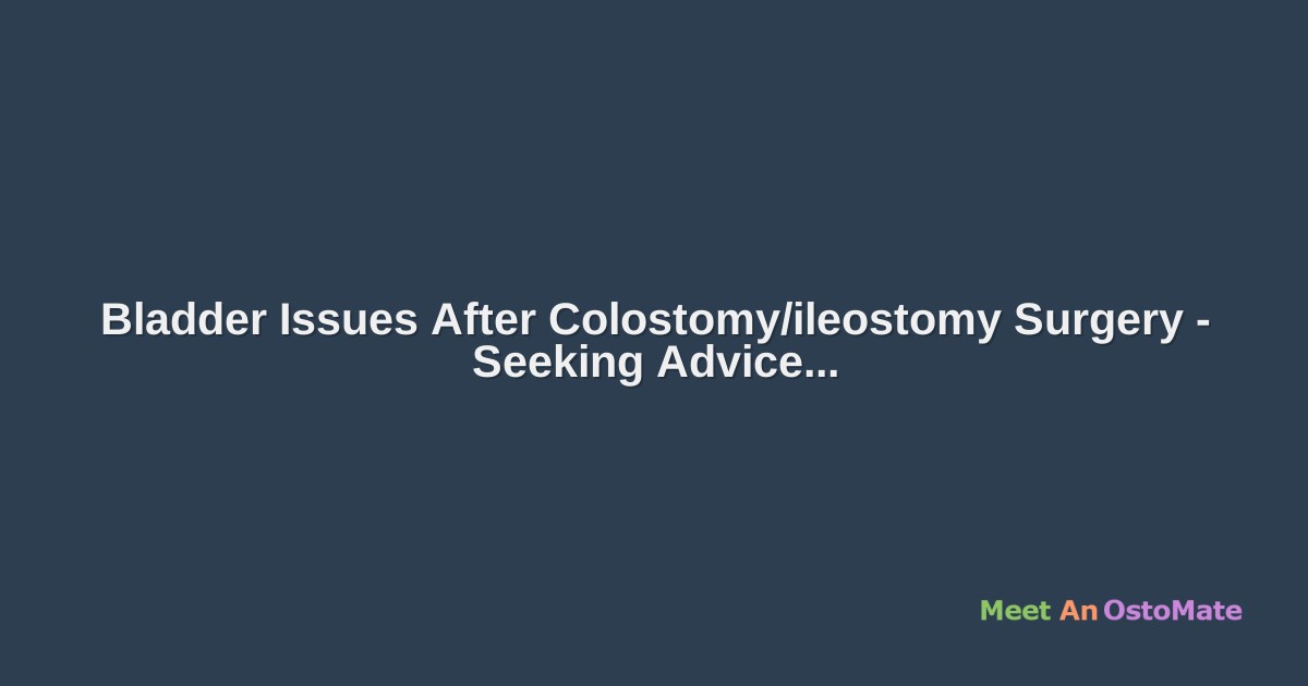 Bladder Issues After Colostomy/ileostomy Surgery Seeking Advice